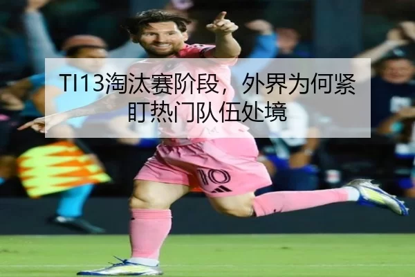 TI13淘汰赛阶段，外界为何紧盯热门队伍处境