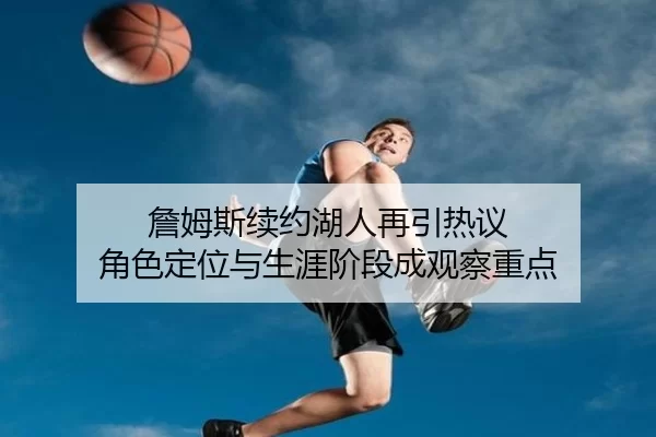 詹姆斯续约湖人再引热议 角色定位与生涯阶段成观察重点